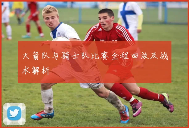 火箭队与骑士队比赛全程回放及战术解析