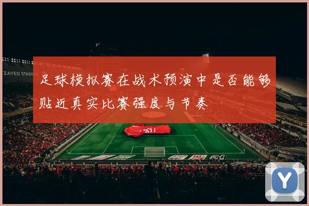 足球模拟赛在战术预演中是否能够贴近真实比赛强度与节奏