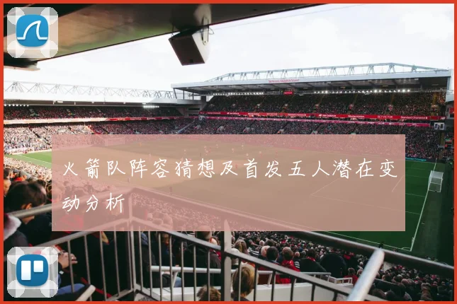 火箭队阵容猜想及首发五人潜在变动分析