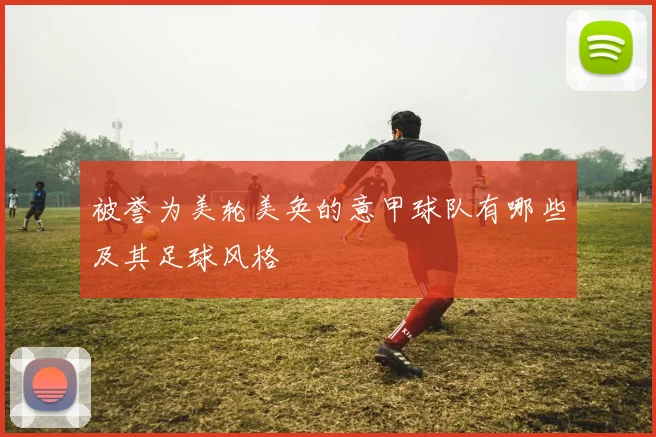 被誉为美轮美奂的意甲球队有哪些及其足球风格