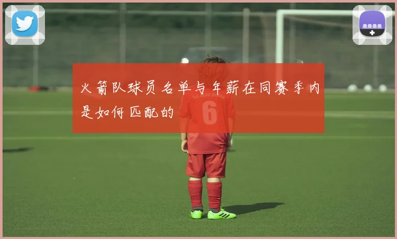 火箭队球员名单与年薪在同赛季内是如何匹配的