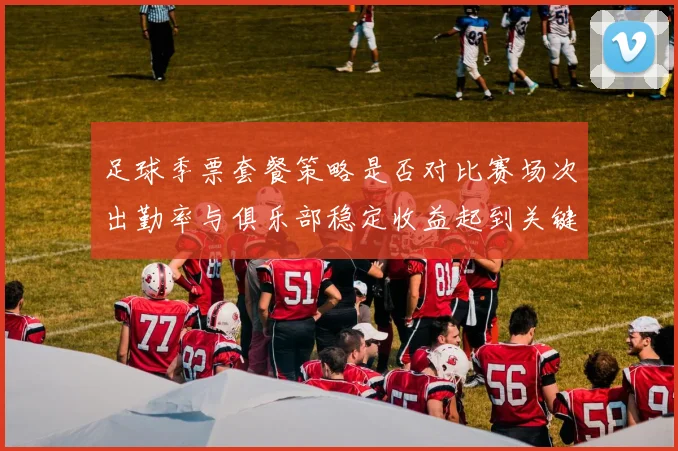 足球季票套餐策略是否对比赛场次出勤率与俱乐部稳定收益起到关键调动作用