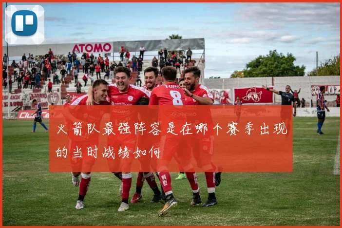 火箭队最强阵容是在哪个赛季出现的当时战绩如何