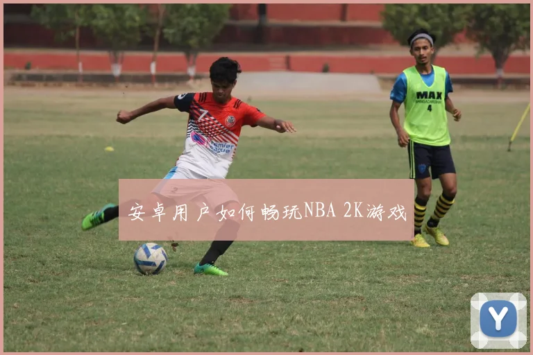 安卓用户如何畅玩NBA 2K游戏