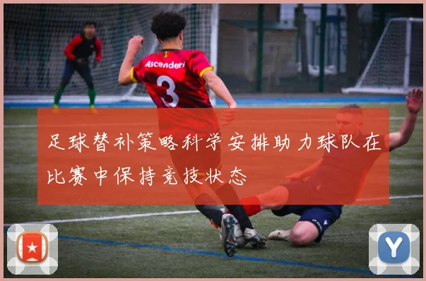 足球替补策略科学安排助力球队在比赛中保持竞技状态
