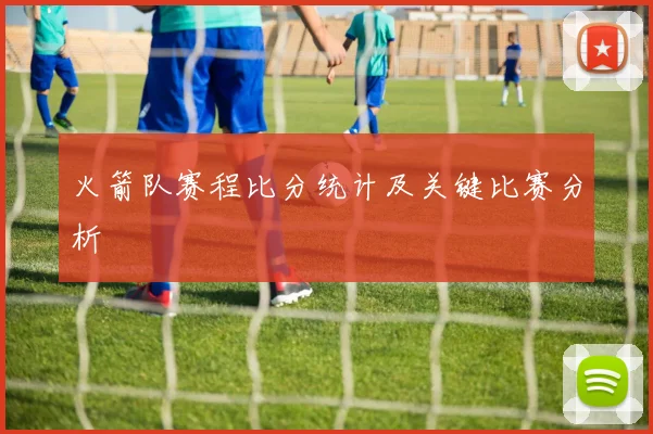 火箭队赛程比分统计及关键比赛分析