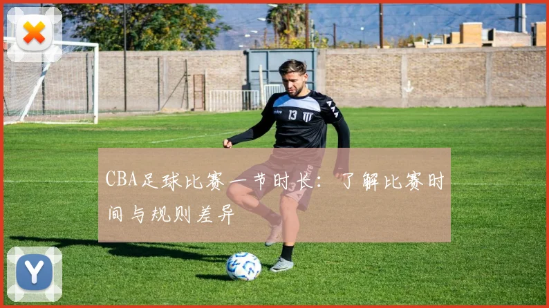 CBA足球比赛一节时长：了解比赛时间与规则差异