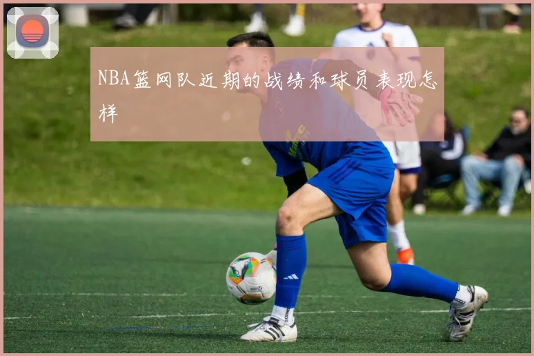 NBA篮网队近期的战绩和球员表现怎样