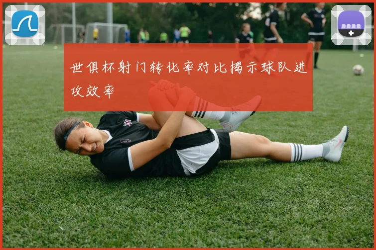 世俱杯射门转化率对比揭示球队进攻效率