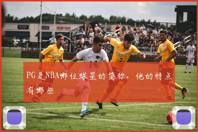 PG是NBA哪位球星的简称，他的特点有哪些