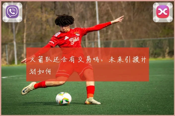 火箭队还会有交易吗，未来引援计划如何