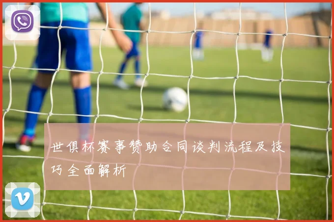 世俱杯赛事赞助合同谈判流程及技巧全面解析